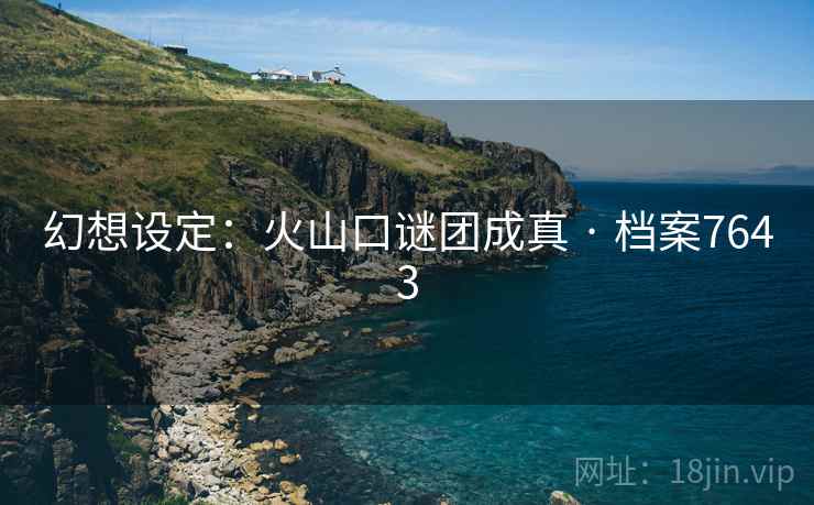 幻想设定：火山口谜团成真 · 档案7643