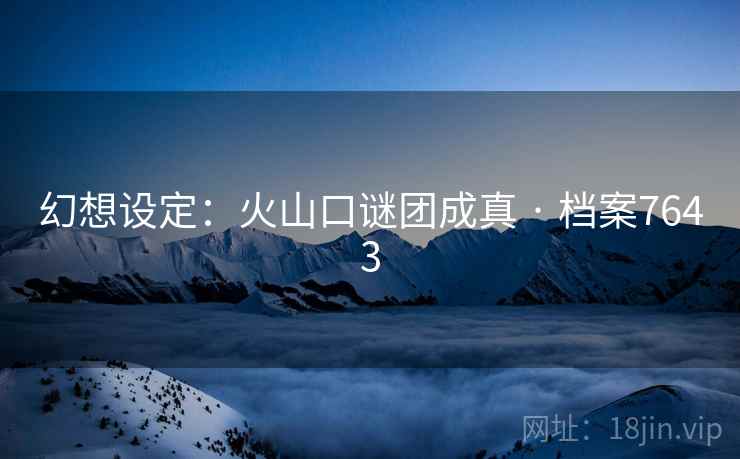 幻想设定：火山口谜团成真 · 档案7643  第2张