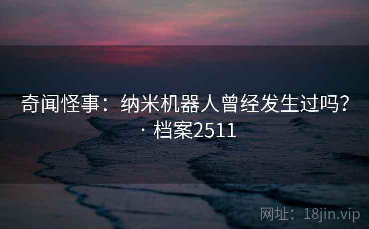 奇闻怪事：纳米机器人曾经发生过吗？ · 档案2511