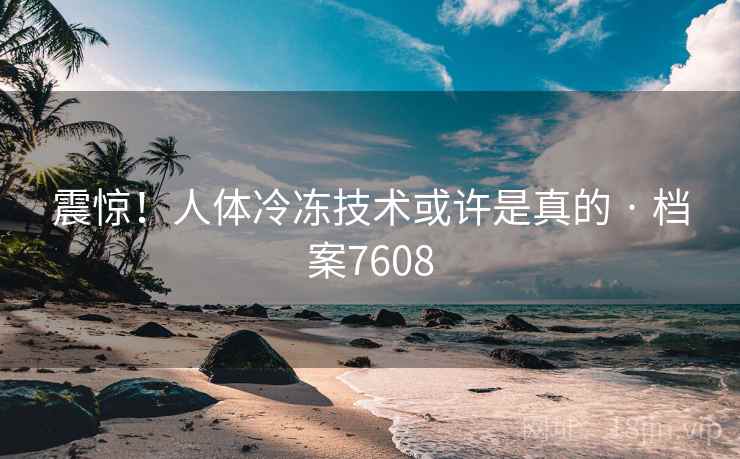 震惊！人体冷冻技术或许是真的 · 档案7608