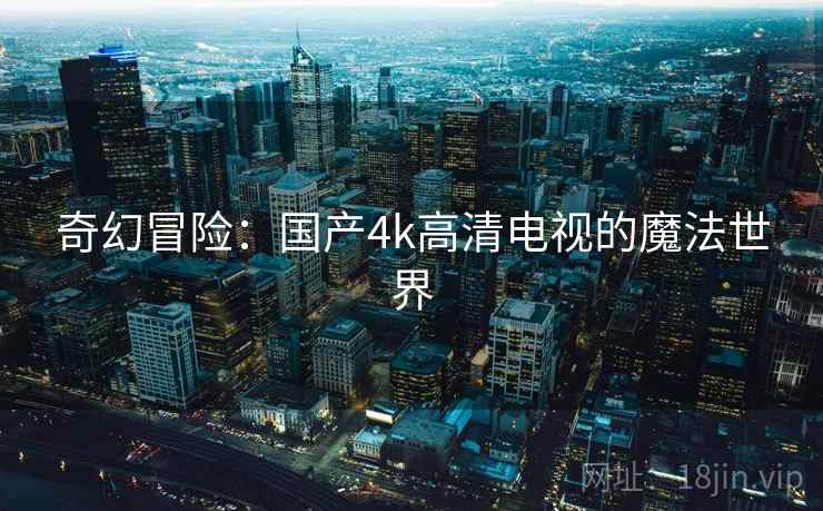 奇幻冒险：国产4k高清电视的魔法世界