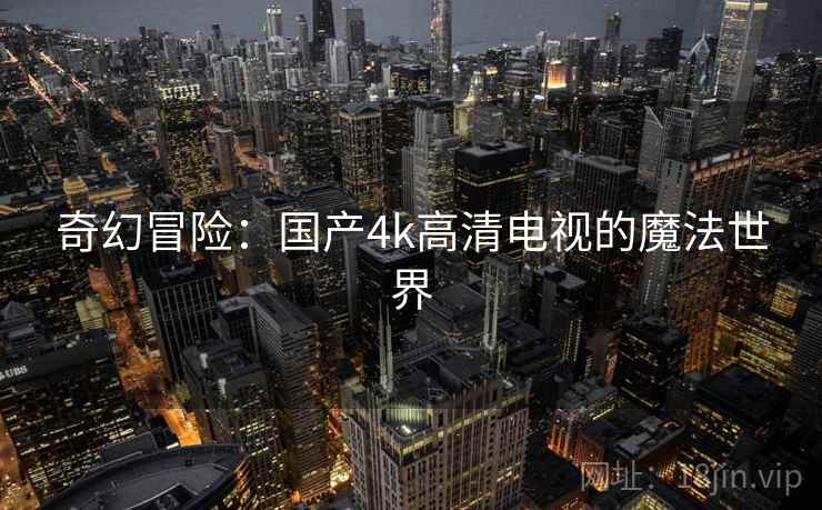 奇幻冒险：国产4k高清电视的魔法世界