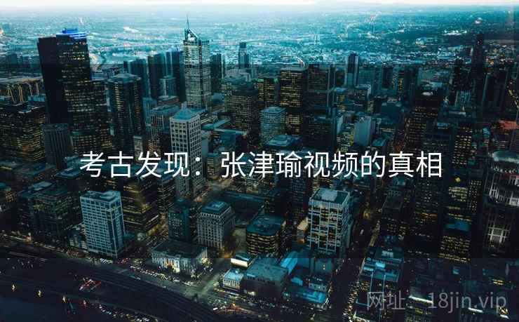 考古发现：张津瑜视频的真相