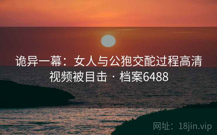 诡异一幕：女人与公狍交酡过程高清视频被目击 · 档案6488