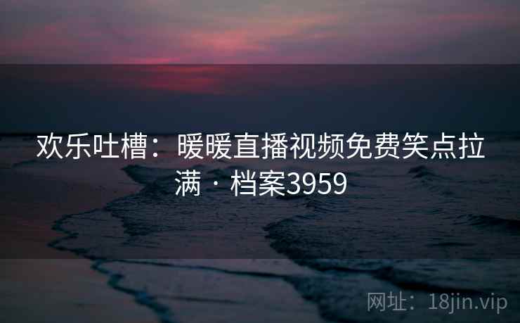 欢乐吐槽：暖暖直播视频免费笑点拉满 · 档案3959  第2张