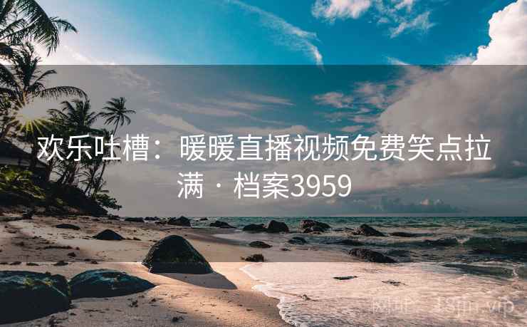 欢乐吐槽：暖暖直播视频免费笑点拉满 · 档案3959