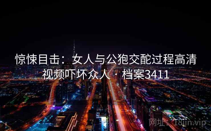 惊悚目击：女人与公狍交酡过程高清视频吓坏众人 · 档案3411