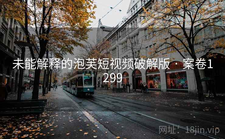 未能解释的泡芙短视频破解版 · 案卷1299