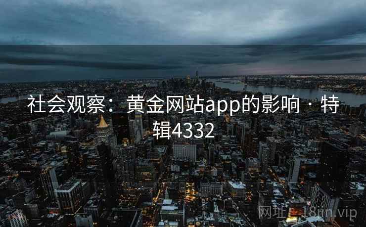 社会观察：黄金网站app的影响 · 特辑4332