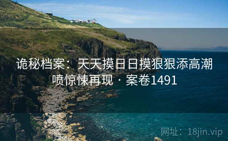 诡秘档案：天天摸日日摸狠狠添高潮喷惊悚再现 · 案卷1491