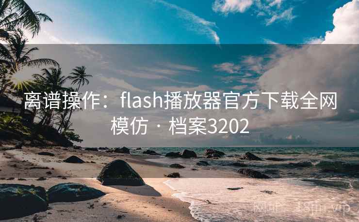 离谱操作：flash播放器官方下载全网模仿 · 档案3202