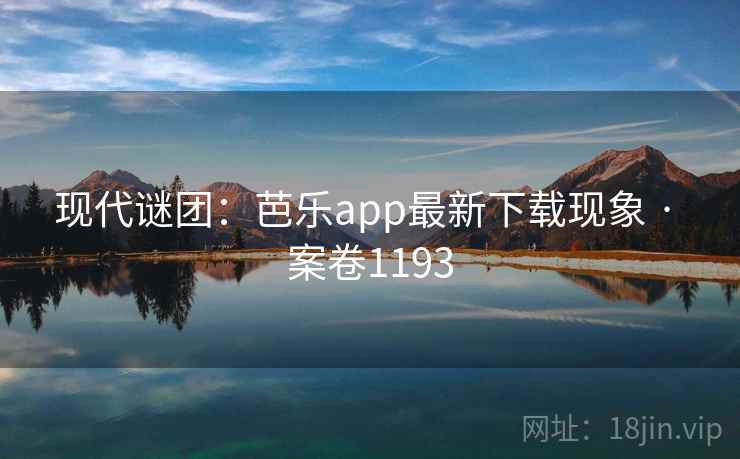 现代谜团：芭乐app最新下载现象 · 案卷1193