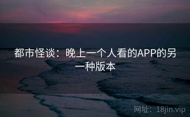 都市怪谈：晚上一个人看的APP的另一种版本