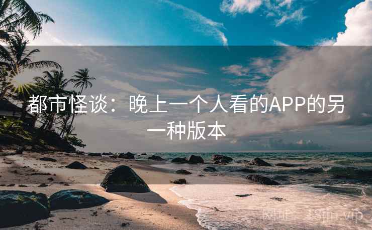 都市怪谈：晚上一个人看的APP的另一种版本