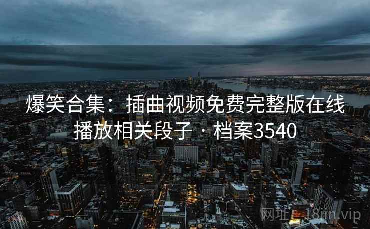 爆笑合集：插曲视频免费完整版在线播放相关段子 · 档案3540