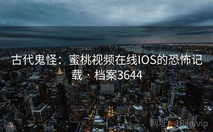 古代鬼怪：蜜桃视频在线IOS的恐怖记载 · 档案3644