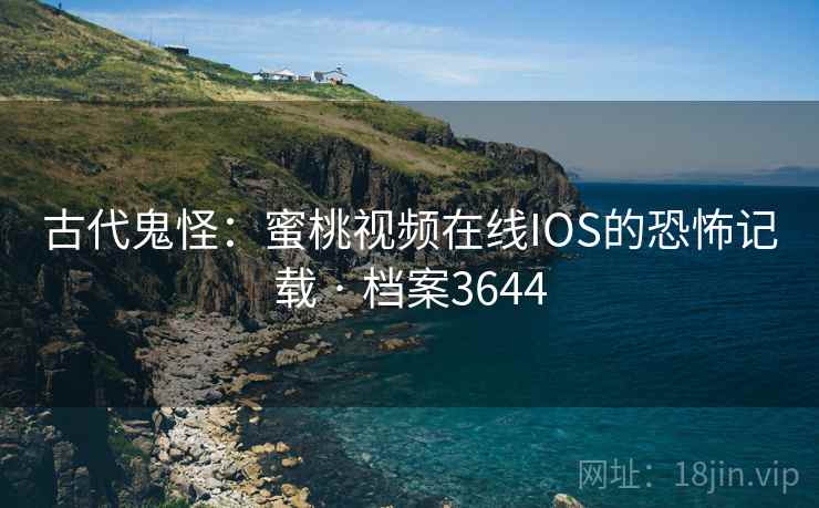 古代鬼怪：蜜桃视频在线IOS的恐怖记载 · 档案3644