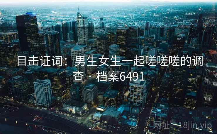 目击证词：男生女生一起嗟嗟嗟的调查 · 档案6491