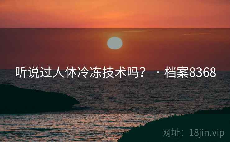 听说过人体冷冻技术吗？ · 档案8368