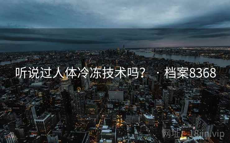 听说过人体冷冻技术吗？ · 档案8368