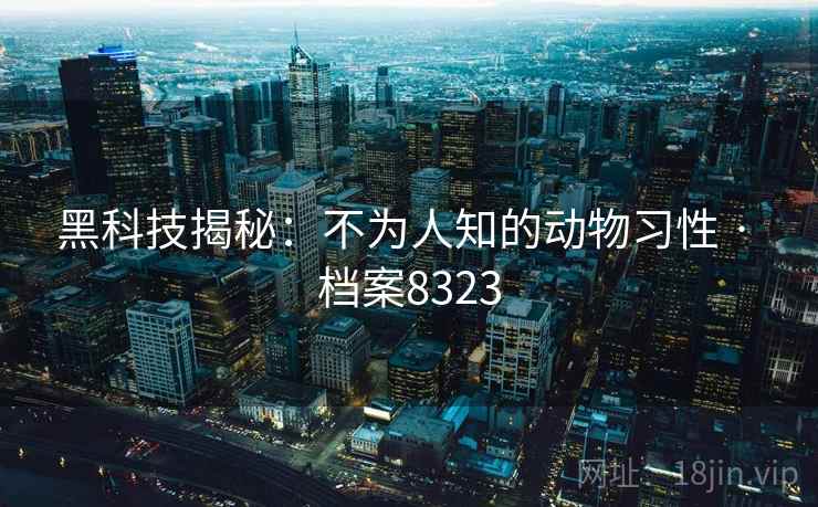 黑科技揭秘：不为人知的动物习性 · 档案8323