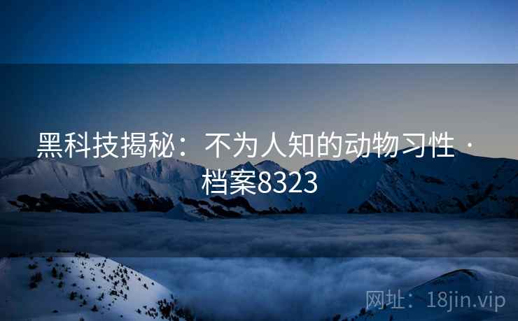 黑科技揭秘：不为人知的动物习性 · 档案8323