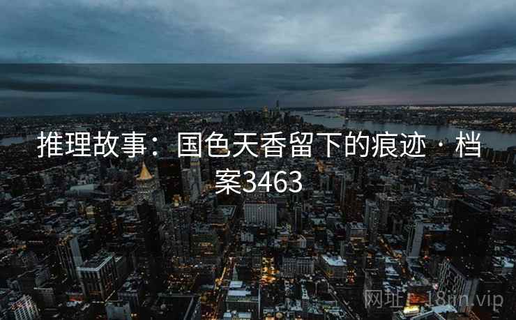 推理故事：国色天香留下的痕迹 · 档案3463