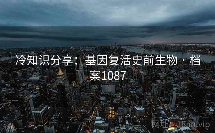 冷知识分享：基因复活史前生物 · 档案1087