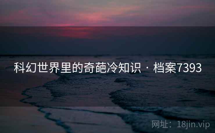 科幻世界里的奇葩冷知识 · 档案7393