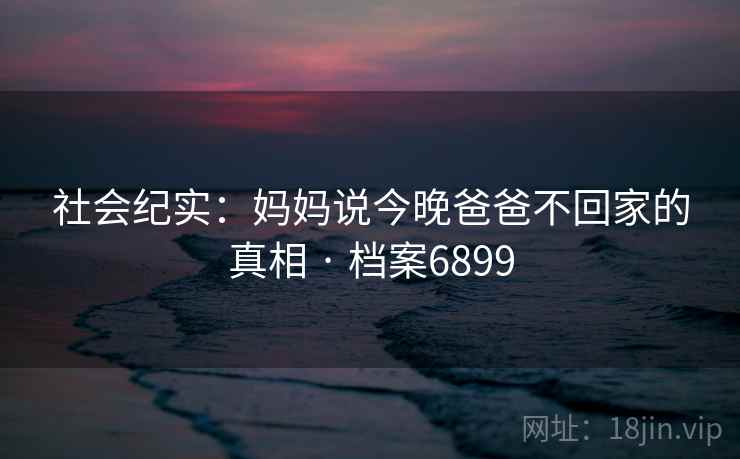 社会纪实：妈妈说今晚爸爸不回家的真相 · 档案6899