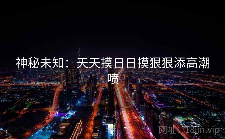 神秘未知：天天摸日日摸狠狠添高潮喷