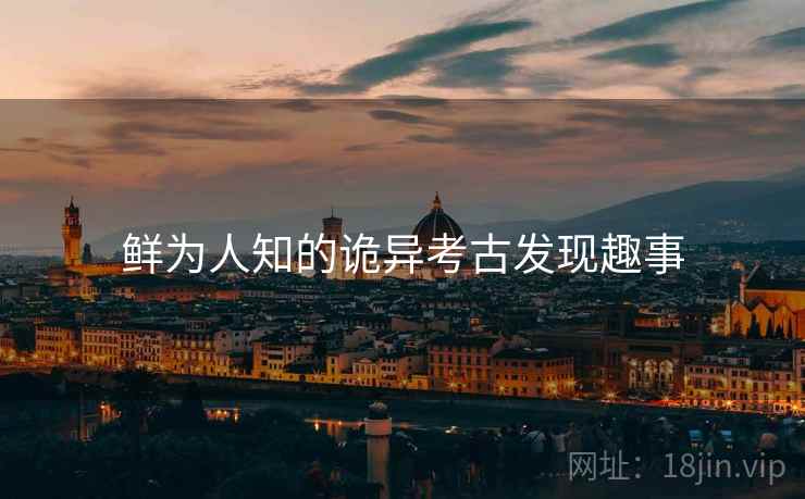 鲜为人知的诡异考古发现趣事