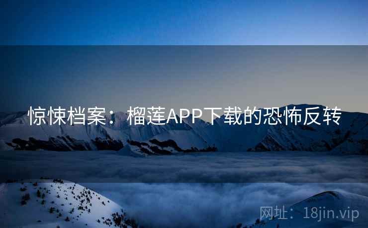 惊悚档案：榴莲APP下载的恐怖反转