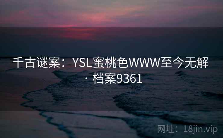 千古谜案：YSL蜜桃色WWW至今无解 · 档案9361