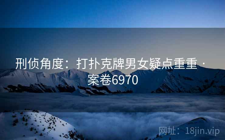 刑侦角度：打扑克牌男女疑点重重 · 案卷6970