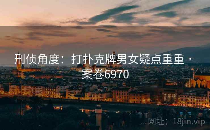 刑侦角度：打扑克牌男女疑点重重 · 案卷6970