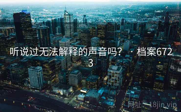 听说过无法解释的声音吗？ · 档案6723