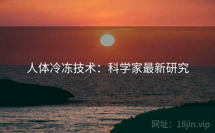 人体冷冻技术：科学家最新研究