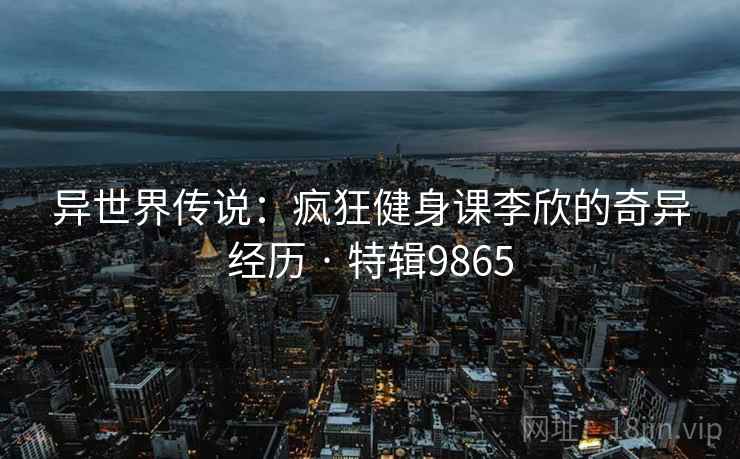 异世界传说：疯狂健身课李欣的奇异经历 · 特辑9865  第2张