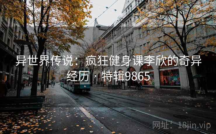 异世界传说：疯狂健身课李欣的奇异经历 · 特辑9865