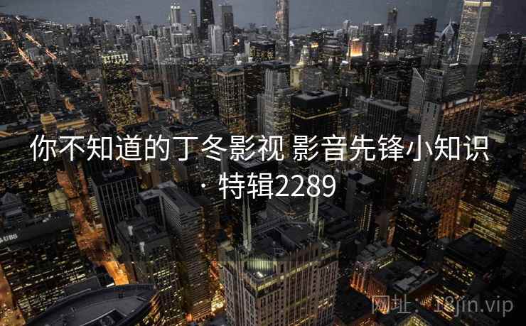 你不知道的丁冬影视 影音先锋小知识 · 特辑2289