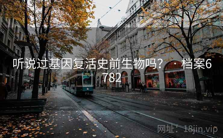听说过基因复活史前生物吗？ · 档案6782