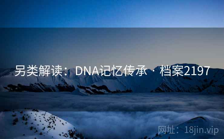 另类解读:DNA记忆传承 · 档案2197