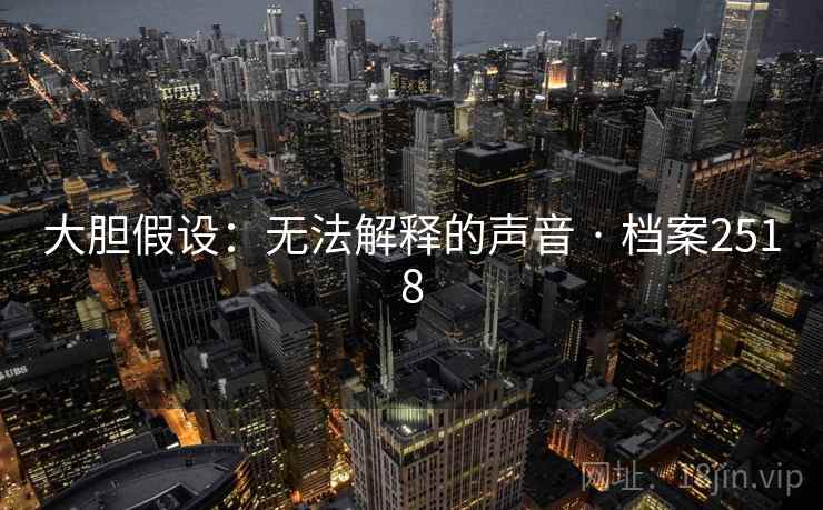 大胆假设:无法解释的声音 · 档案2518  第2张 大胆假设:无法解释的声音 · 档案2518  第2张