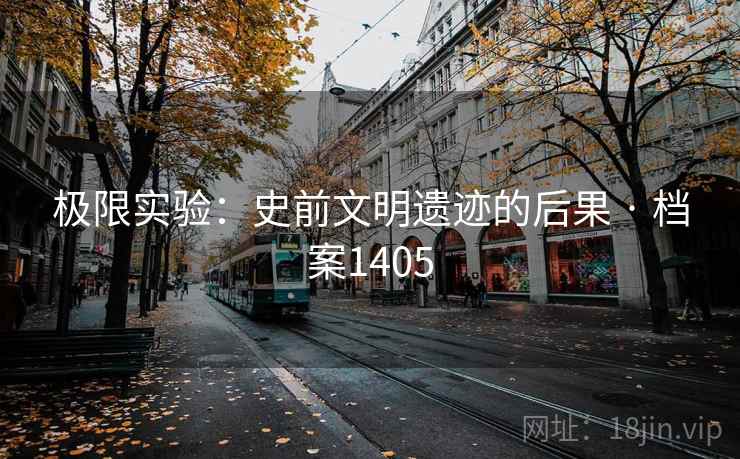 极限实验:史前文明遗迹的后果 · 档案1405 第1张 极限实验:史前文明遗迹的后果 · 档案1405 第1张