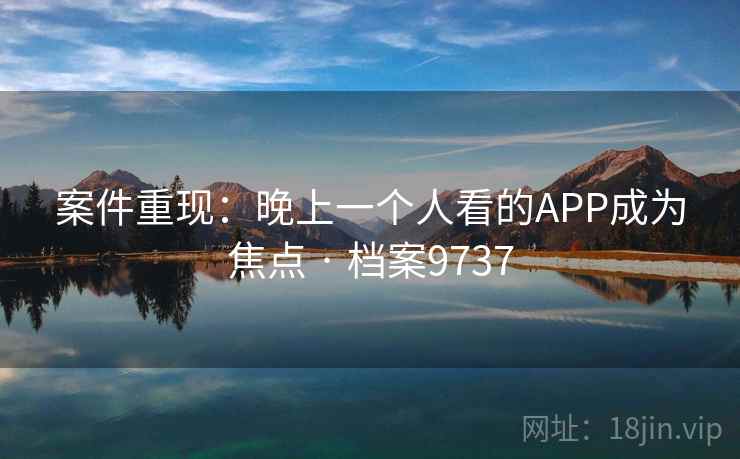 案件重现：晚上一个人看的APP成为焦点 · 档案9737  第2张
