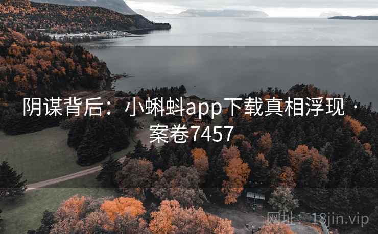 阴谋背后：小蝌蚪app下载真相浮现 · 案卷7457  第1张