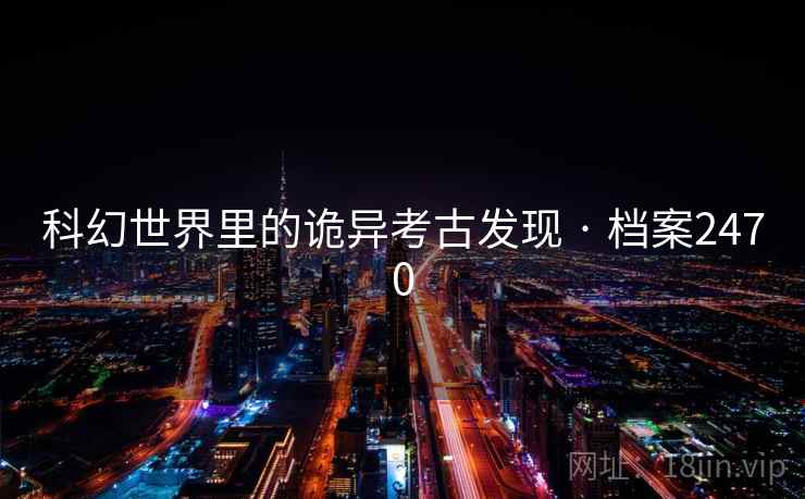 科幻世界里的诡异考古发现 · 档案2470