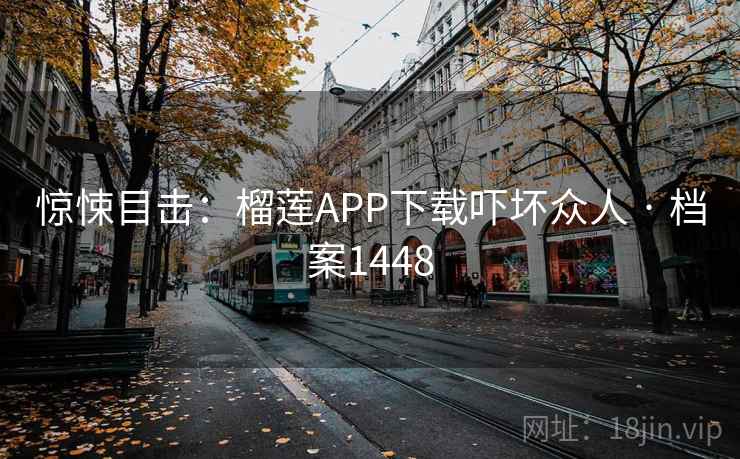 惊悚目击:榴莲APP下载吓坏众人 · 档案1448