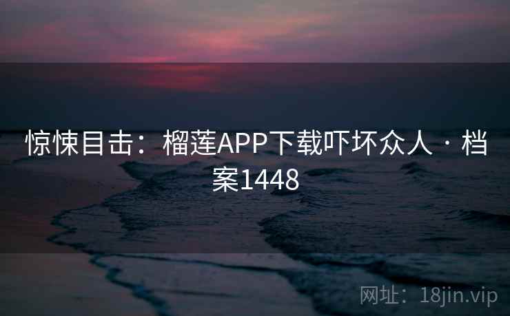 惊悚目击:榴莲APP下载吓坏众人 · 档案1448